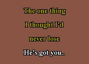 The one thing

I thought I'd
never lose

He's got you..