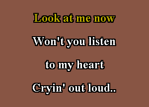 Look at me now
Won't you listen

to my heart

Cryin' out loud..