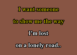 I want someone

to show me the way

I'm lost

on a lonely road..