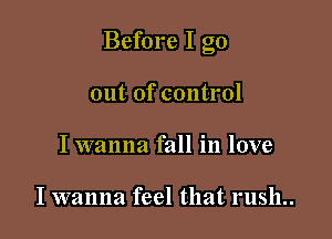 Before I go

out of control
I wanna fall in love

I wanna feel that rush..