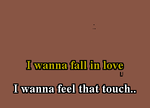 I wanna fall in love

I wanna feel that touch..