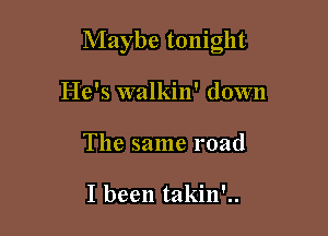 Maybe tonight

He's walkin' down
The same road

I been takin'..