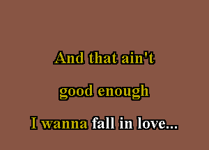 And that ain't

good enough

I wanna fall in love...