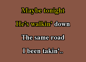 Maybe tonight

He's walkin' down
The same road

I been takin'..