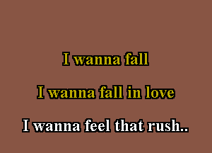 I wanna fall

I wanna fall in love

I wanna feel that rush..