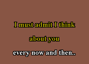 I must admit I think

about you

every now and then..