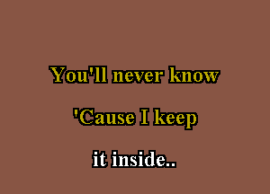 You'll never know

'Cause I keep

it inside..