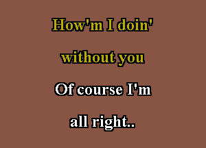 How'm I doin'
Without you

Of course I'm

all right.