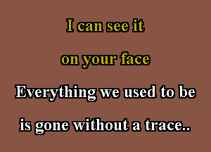 I can see it

on your face

Everything we used to be

is gone without a trace..