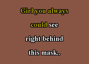 Girl you always

could see
right behind

this mask.