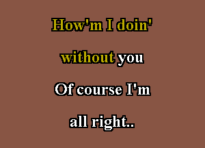 How'm I doin'
Without you

Of course I'm

all right.