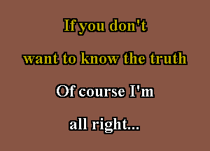 If you don't
want to know the truth

Of course I'm

all right...