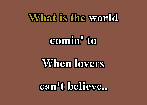 What is the world

comin' to

W hen lovers

can't believe..