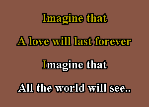 Imagine that

A love will last forever

Imagine that

All the world Will see..