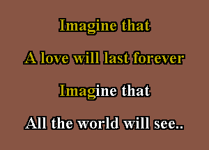 Imagine that

A love will last forever

Imagine that

All the world Will see..