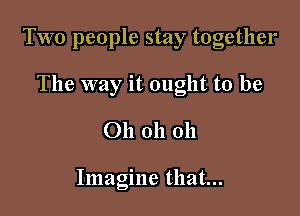 Two people stay together

The way it ought to be
Oh oh oh

Imagine that...