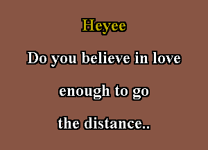 I-Ieyee

Do you believe in love

enough to go

the distance..