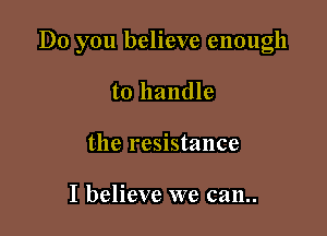 Do you believe enough

to handle
the resistance

I believe we can..