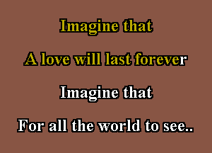 Imagine that

A love will last forever

Imagine that

For all the world to see..