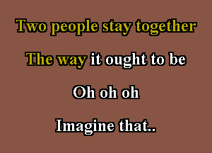 Two people stay together

The way it ought to be
Oh oh oh

Imagine that