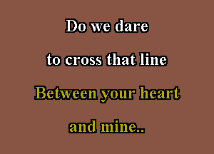 Do we dare

to cross that line

Between your heart

and mine..