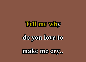 Tell me Why

do you love to

make me cry..