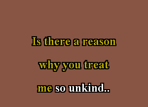 Is there a reason

why you treat

me so unkind..