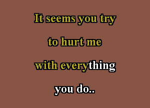 It seems you try

to hurt me

with everything

you (10..