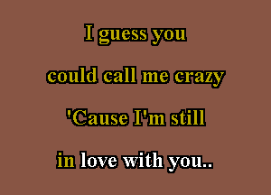 I guess you
could call me crazy

'Cause I'm still

in love With you..