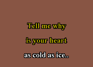 Tell me Why

is your heart

as cold as ice..