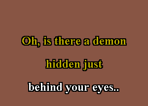 011, is there a demon

hidden just

behind your eyes..