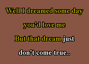 Well I dreamed some day

you'd love me

But that dream just

don't come true..