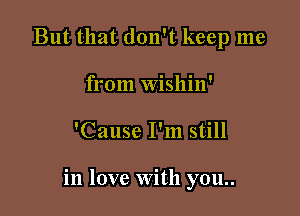 But that don't keep me
from wishin'

'Cause I'm still

in love with you..