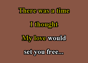 There was a time

I thought

My love would

set you free...