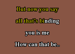 But now you say

all that's binding

you is me

How can that be..