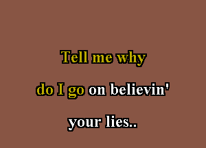 Tell me Why

do I go on believin'

your lies..