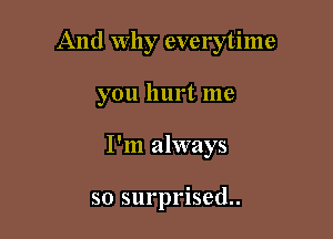 And Why everytime

you hurt me
I'm always

so surprised