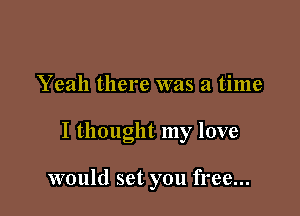 Yeah there was a time

I thought my love

would set you free...