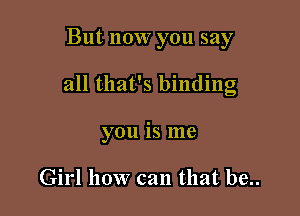 But now you say

all that's binding
you is me

Girl how can that be..