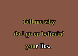 Tell me Why

do I go on believin'

your lies..