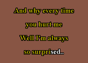 And why every time

you hurt me

W ell I'm always

so surprised..