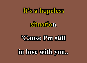 It's a hopeless
situation

'Cause I'm still

in love With you..