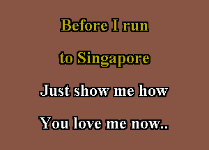 Before I run

to Singapore

Just show me how

YOU love 1118 IIOVVH