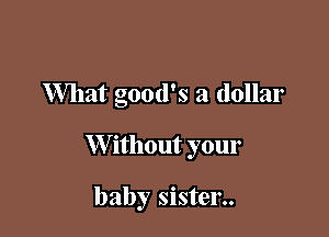 What good's a dollar

W ithout your

baby sister..