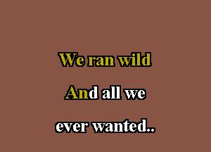 We ran Wild

And all we

ever wante (1..