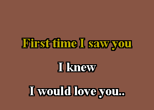 First time I saw you

I knew

I would love you..