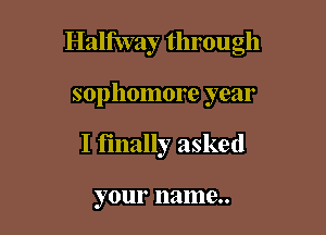 Halfway through

sophomore year

I finally asked

your 1131118..