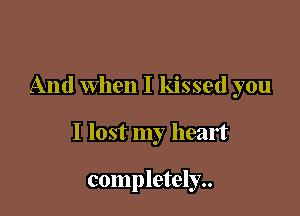 And When I kissed you

I lost my heart

completely..