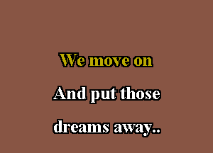 We move on

And put those

dreams away..