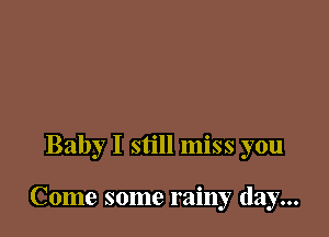 Baby I still miss you

Come some rainy day...